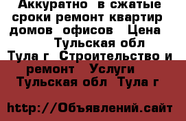 Аккуратно, в сжатые сроки ремонт квартир, домов, офисов › Цена ­ 100 - Тульская обл., Тула г. Строительство и ремонт » Услуги   . Тульская обл.,Тула г.